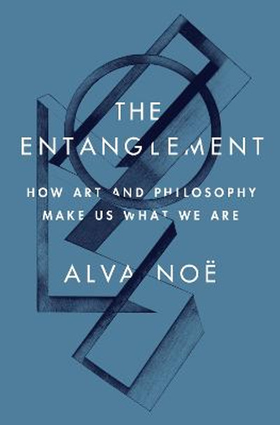 The Entanglement: How Art and Philosophy Make Us What We Are by Alva Noë