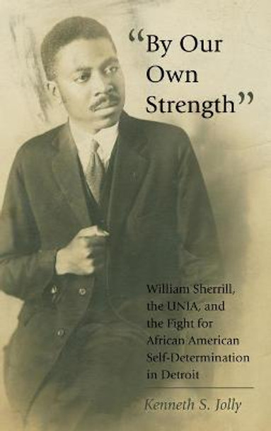 &quot;By Our Own Strength&quot;: William Sherrill, the UNIA, and the Fight for African American Self-Determination in Detroit by Kenneth S. Jolly