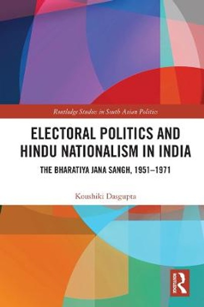 Electoral Politics and Hindu Nationalism in India: The Bharatiya Jana Sangh, 1951–1971 by Koushiki Dasgupta