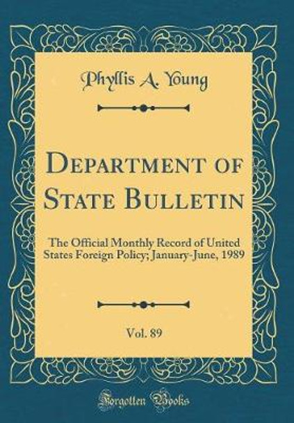 Department of State Bulletin, Vol. 89: The Official Monthly Record of United States Foreign Policy; January-June, 1989 (Classic Reprint) by Phyllis a Young