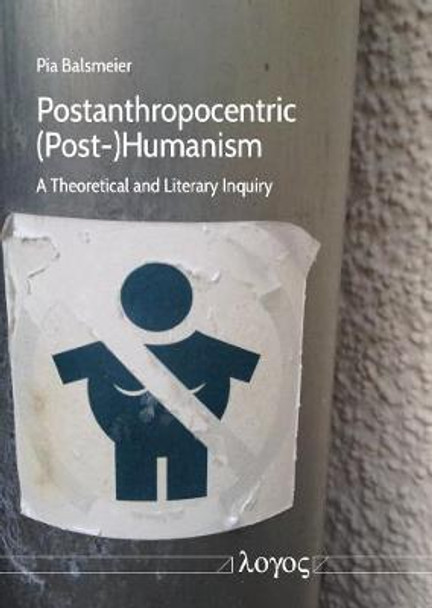 Postanthropocentric (Post-)Humanism: A Theoretical and Literary Inquiry by Pia Balsmeier