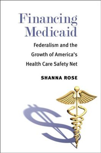 Financing Medicaid: Federalism and the Growth of America's Health Care Safety Net by Shanna Rose