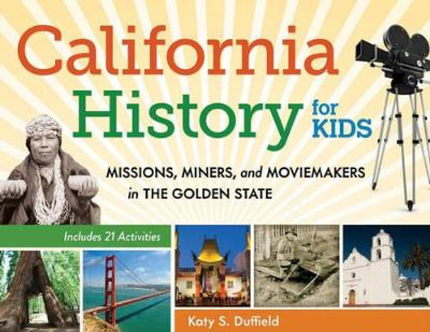 California History for Kids: Missions, Miners, and Moviemakers in the Golden State, Includes 21 Activities by Katy S. Duffield