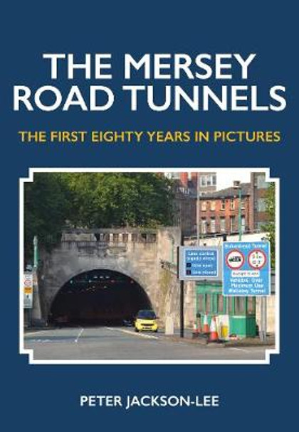 The Mersey Road Tunnels: The First Eighty Years in Pictures by Peter Jackson-Lee