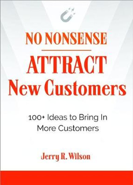 No Nonsense: Attract New Customers: 100+ Ideas to Bring in More Customers by Jerry R. Wilson