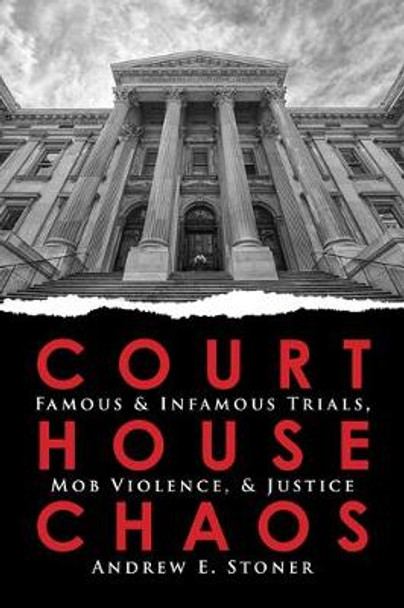 Courthouse Chaos: Famous & Infamous Trials, Mob Violence, & Justice by Andrew E Stoner