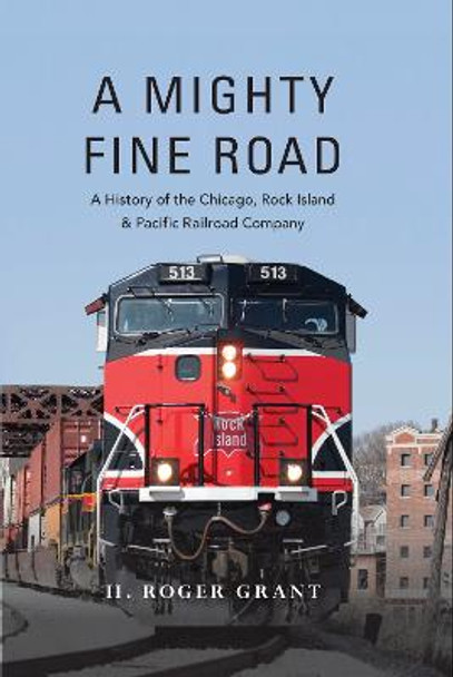 A Mighty Fine Road: A History of the Chicago, Rock Island & Pacific Railroad Company by H. Roger Grant