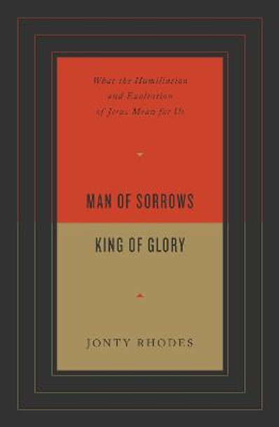 Man of Sorrows, King of Glory: What the Humiliation and Exaltation of Jesus Mean for Us by Jonty Rhodes