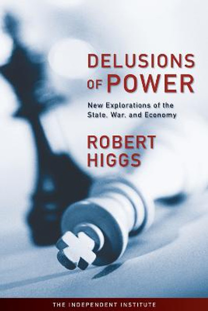 Delusions of Power: New Explorations of the State, War, and Economy by Robert Higgs