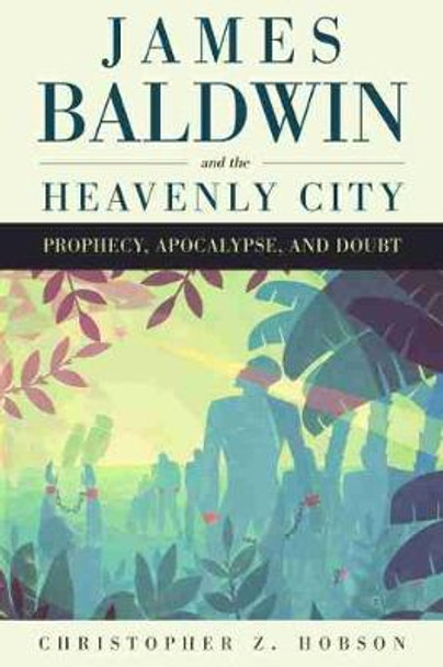 James Baldwin and the Heavenly City: Prophecy, Apocalypse, and Doubt by Associate Professor of English Christopher Z Hobson