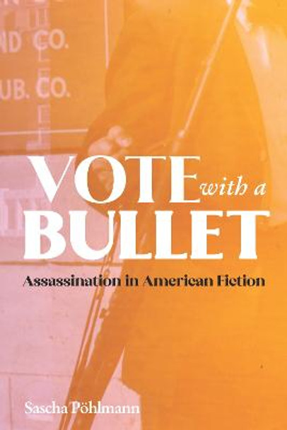Vote with a Bullet - The Aesthetics of Assassination in American Fiction by Sascha Poehlmann