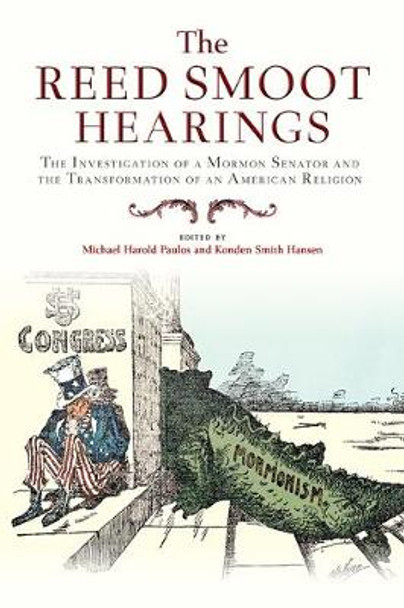 The Reed Smoot Hearings: The Investigation of a Mormon Senator and the Transformation of an American Religion by Konden Smith Hansen