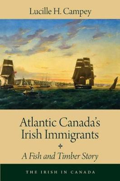 Atlantic Canada's Irish Immigrants: A Fish and Timber Story by Lucille H. Campey