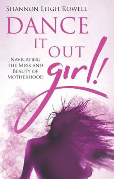 Dance It Out Girl!: Navigating the Mess and Beauty of Motherhood by Shannon Leigh Rowell