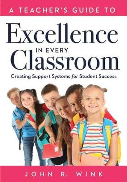 A Teacher's Guide to Excellence in Every Classroom: Creating Support Systems for Student Success (Creating Support Systems to Increase Academic Achievement and Maximize Student Success) by Jon R Wink