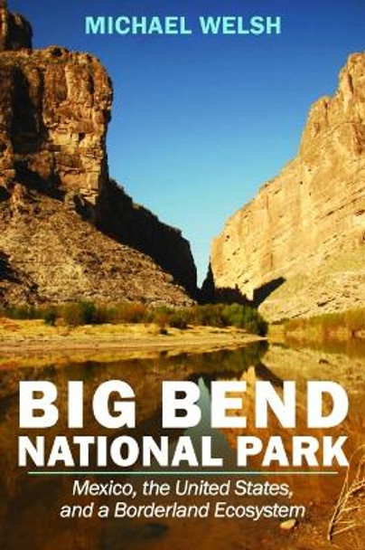 Big Bend National Park: Mexico, the United States, and a Borderland Ecosystem by Michael Welsh