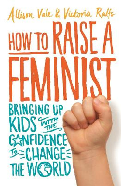 How to Raise a Feminist: Bringing up kids with the confidence to change the world by Allison Vale