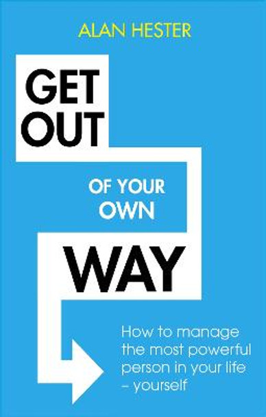 Get Out of Your Own Way: How to manage the most powerful person in your life - yourself by Alan Hester