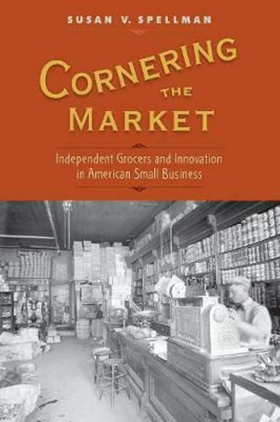 Cornering the Market: Independent Grocers and Innovation in American Small Business by Assistant Professor Susan V Spellman