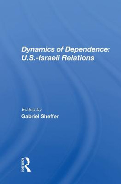 Dynamics Of Dependence: U.s.-israeli Relations by Gabriel Sheffer