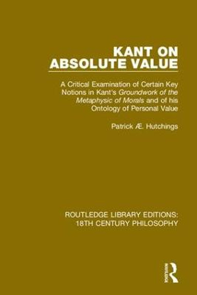 Kant on Absolute Value: A Critical Examination of Certain Key Notions in Kant's 'Groundwork of the Metaphysic of Morals' and of his Ontology of Personal Value by Patrick AE. Hutchings