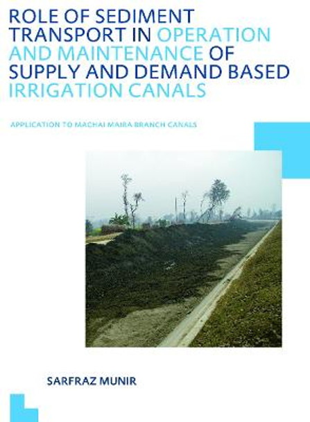 Role of Sediment Transport in Operation and Maintenance of Supply and Demand Based Irrigation Canals: Application to Machai Maira Branch Canals: UNESCO-IHE PhD Thesis by Sarfraz Munir