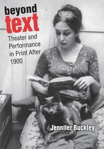 Beyond Text: Theater and Performance in Print After 1900 by Jennifer Buckley