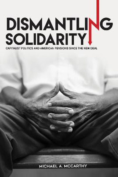 Dismantling Solidarity: Capitalist Politics and American Pensions since the New Deal by Michael A. McCarthy