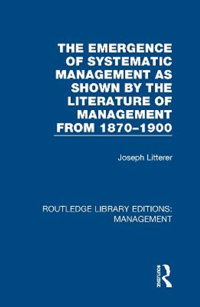 The Emergence of Systematic Management as Shown by the Literature of Management from 1870-1900 by Joseph Litterer