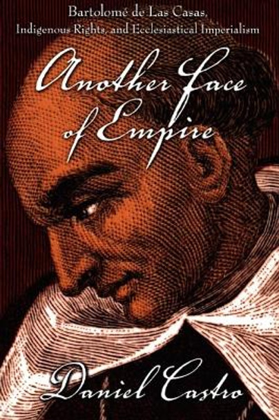 Another Face of Empire: Bartolome de Las Casas, Indigenous Rights, and Ecclesiastical Imperialism by Daniel Castro