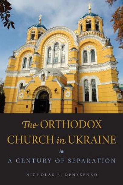 The Orthodox Church in Ukraine: A Century of Separation by Nicholas E. Denysenko