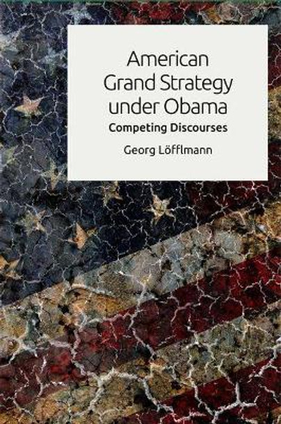 American Grand Strategy Under Obama: Competing Discourses by Georg Lofflmann