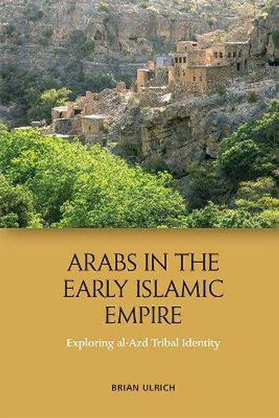 Arabs in the Early Islamic Empire: Exploring Al-Azd Tribal Identity by Brian Ulrich