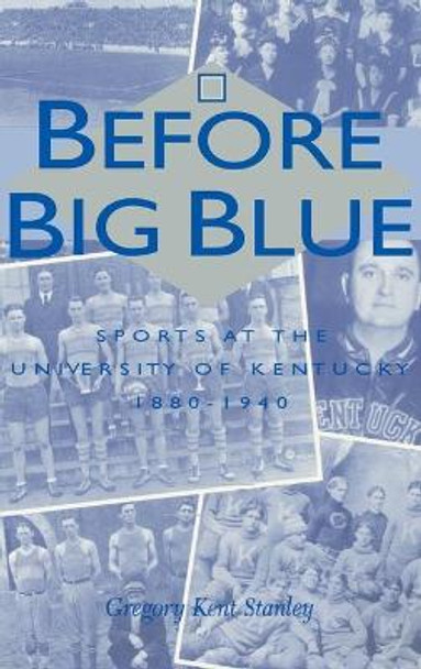 Before Big Blue: Sports at the University of Kentucky, 1880-1940 by Stanley