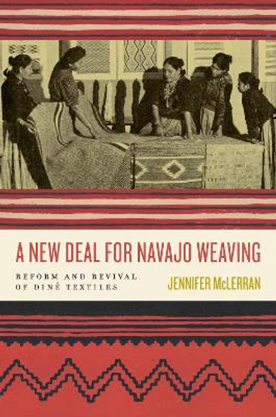 A New Deal for Navajo Weaving: Reform and Revival of Dine Textiles by Jennifer McLerran