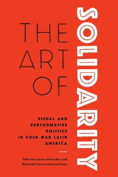 The Art of Solidarity: Visual and Performative Politics in Cold War Latin America by Jessica Stites Mor