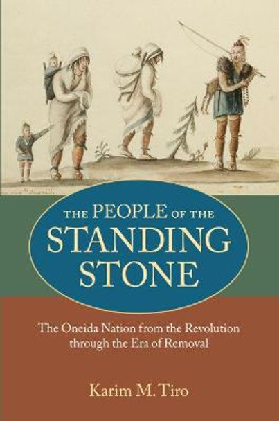 The People of the Standing Stone: The Oneida Nation from the Revolution through the Era of Removal by Karim M. Tiro