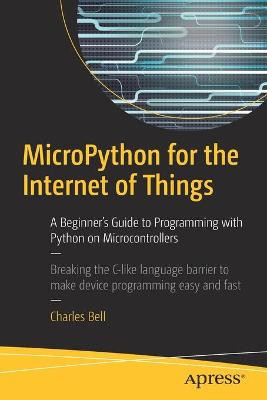 MicroPython for the Internet of Things: A Beginner's Guide to Programming with Python on Microcontrollers by Sir Charles Bell