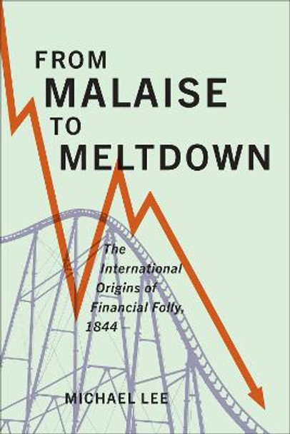 From Malaise to Meltdown: The International Origins of Financial Folly, 1844- by Michael Lee