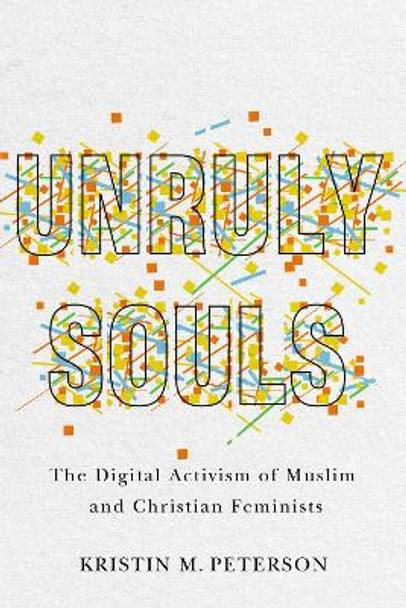 Unruly Souls: The Digital Activism of Muslim and Christian Feminists by Kristin M. Peterson