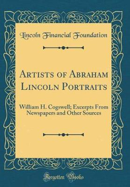 Artists of Abraham Lincoln Portraits: William H. Cogswell; Excerpts from Newspapers and Other Sources (Classic Reprint) by Lincoln Financial Foundation