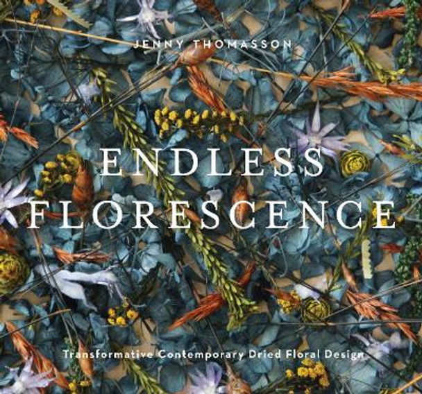 Endless Florescence: Transformative Contemporary Dried Floral Design by Jenny Thomasson