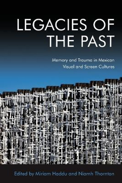 Legacies of the Past: Memory and Trauma in Mexican Visual and Screen Cultures by Niamh Thornton