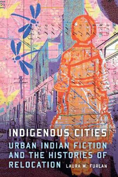 Indigenous Cities: Urban Indian Fiction and the Histories of Relocation by Laura M Furlan