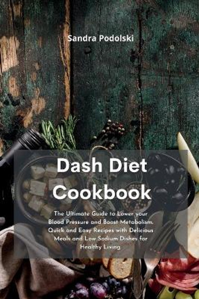 Dash Diet Cookbook: The Ultimate Guide to Lower your Blood Pressure and Boost Metabolism. Quick and Easy Recipes with Delicious Meals and Low Sodium Dishes for Healthy Living. by Sandra Podolski