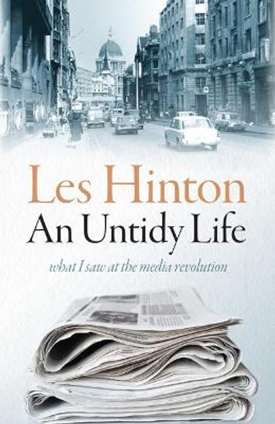 An Untidy Life: What I Saw at the Media Revolution by Les Hinton