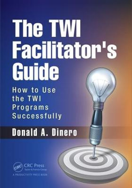 The TWI Facilitator's Guide: How to Use the TWI Programs Successfully Donald A. Dinero (Round Pond Consulting, Rochester, New York, USA) 9781498754842