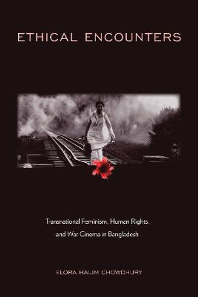 Ethical Encounters: Transnational Feminism, Human Rights, and War Cinema in Bangladesh by Elora Halim Chowdhury