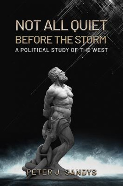 Not All Quiet Before the Storm: A Political Study of the West by Peter J. Sandys