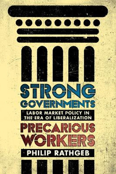 Strong Governments, Precarious Workers: Labor Market Policy in the Era of Liberalization by Philip Rathgeb